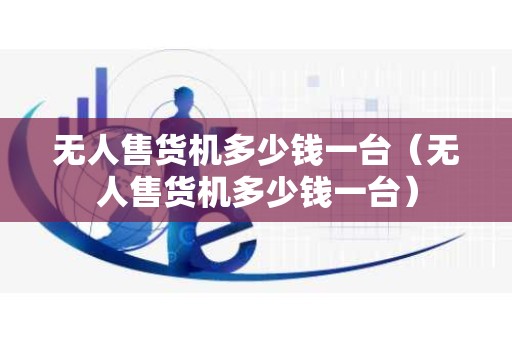 无人售货机多少钱一台（无人售货机多少钱一台）