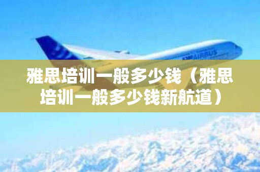 雅思培训一般多少钱（雅思培训一般多少钱新航道）