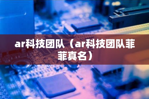 ar科技团队（ar科技团队菲菲真名）