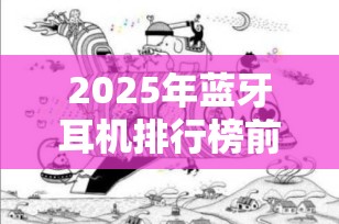 2025年蓝牙耳机排行榜前十名 - 超值推荐与专业评测