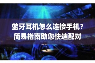 蓝牙耳机怎么连接手机？简易指南助您快速配对
