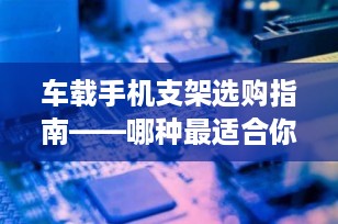 车载手机支架选购指南——哪种最适合你的爱车？
