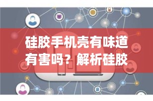 硅胶手机壳有味道有害吗？解析硅胶手机壳气味背后的真相