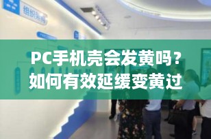 PC手机壳会发黄吗？如何有效延缓变黄过程？