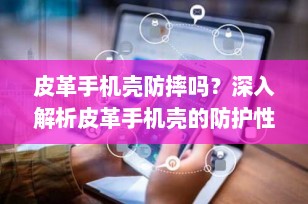 皮革手机壳防摔吗？深入解析皮革手机壳的防护性能