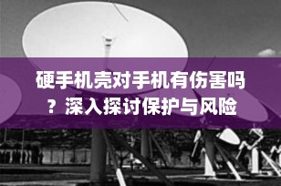 硬手机壳对手机有伤害吗？深入探讨保护与风险