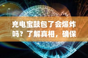 充电宝鼓包了会爆炸吗？了解真相，确保安全使用
