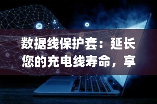 数据线保护套：延长您的充电线寿命，享受无忧无损的数码生活