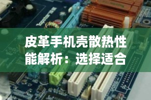 皮革手机壳散热性能解析：选择适合您的手机保护方案