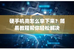 硬手机壳怎么拿下来？简易教程帮你轻松解决