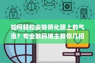 如何轻松去除钢化膜上的气泡？专业数码博主教你几招实用技巧