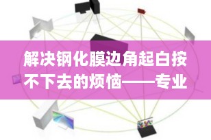 解决钢化膜边角起白按不下去的烦恼——专业贴膜技巧与维护指南