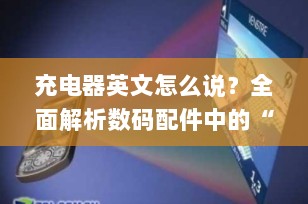 充电器英文怎么说？全面解析数码配件中的“charger”