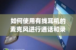 如何使用有线耳机的麦克风进行通话和录音？全面指南