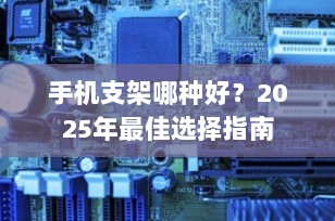 手机支架哪种好？2025年最佳选择指南
