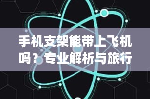手机支架能带上飞机吗？专业解析与旅行必备指南