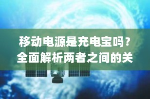 移动电源是充电宝吗？全面解析两者之间的关系与区别