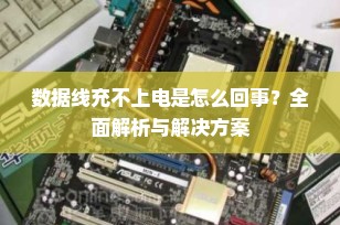 数据线充不上电是怎么回事？全面解析与解决方案