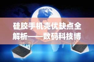 硅胶手机壳优缺点全解析——数码科技博主带你全面了解