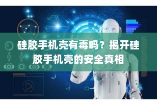 硅胶手机壳有毒吗？揭开硅胶手机壳的安全真相