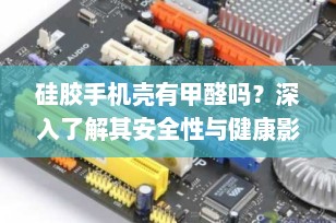 硅胶手机壳有甲醛吗？深入了解其安全性与健康影响