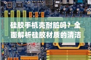 硅胶手机壳耐脏吗？全面解析硅胶材质的清洁与维护