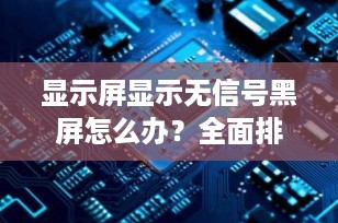 显示屏显示无信号黑屏怎么办？全面排查与解决方案指南