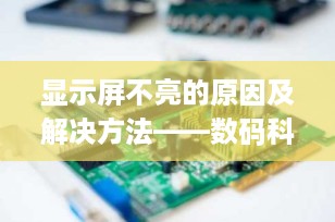 显示屏不亮的原因及解决方法——数码科技博主的专业指南