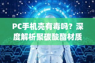 PC手机壳有毒吗？深度解析聚碳酸酯材质的安全性