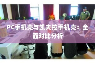 PC手机壳与凯夫拉手机壳：全面对比分析