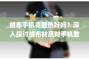 绒布手机壳散热好吗？深入探讨绒布材质对手机散热的影响