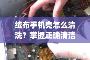 绒布手机壳怎么清洗？掌握正确清洁方法，保持手机壳如新