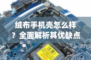 绒布手机壳怎么样？全面解析其优缺点与适用场景