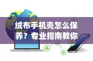 绒布手机壳怎么保养？专业指南教你轻松维护