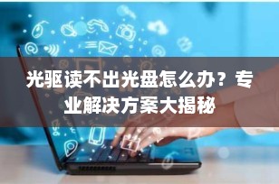 光驱读不出光盘怎么办？专业解决方案大揭秘