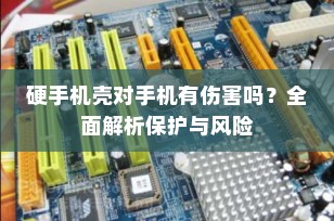 硬手机壳对手机有伤害吗？全面解析保护与风险