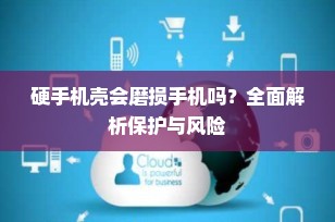 硬手机壳会磨损手机吗？全面解析保护与风险