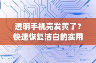 透明手机壳发黄了？快速恢复洁白的实用技巧大揭秘！