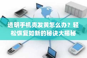 透明手机壳发黄怎么办？轻松恢复如新的秘诀大揭秘！