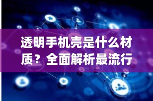 透明手机壳是什么材质？全面解析最流行的透明保护神器
