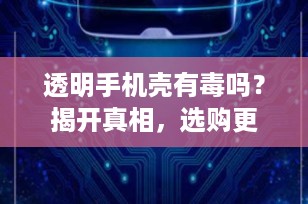 透明手机壳有毒吗？揭开真相，选购更安心的保护配件