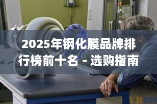 2025年钢化膜品牌排行榜前十名 - 选购指南与推荐