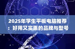 2025年学生平板电脑推荐：好用又实惠的品牌与型号