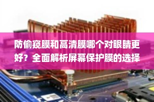 防偷窥膜和高清膜哪个对眼睛更好？全面解析屏幕保护膜的选择