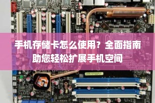 手机存储卡怎么使用？全面指南助您轻松扩展手机空间