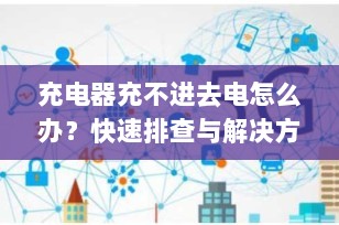充电器充不进去电怎么办？快速排查与解决方案