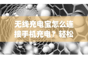 无线充电宝怎么连接手机充电？轻松几步搞定无绳便捷充电
