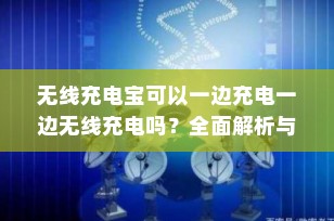 无线充电宝可以一边充电一边无线充电吗？全面解析与使用建议