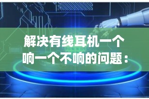 解决有线耳机一个响一个不响的问题：详细指南与故障排查