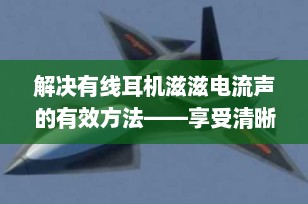 解决有线耳机滋滋电流声的有效方法——享受清晰音质